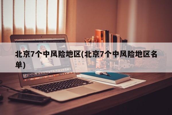 北京7个中风险地区(北京7个中风险地区名单)