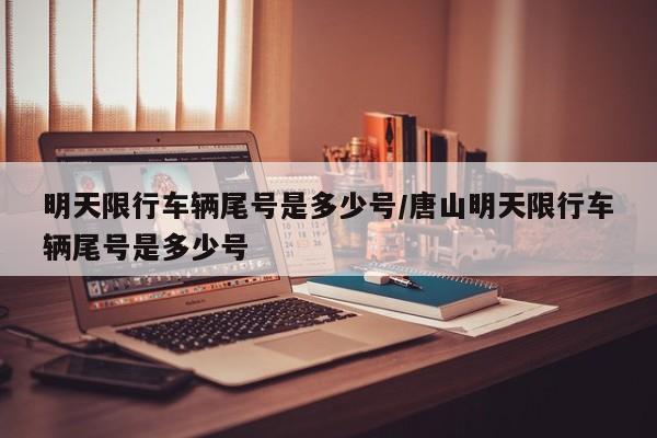 明天限行车辆尾号是多少号/唐山明天限行车辆尾号是多少号