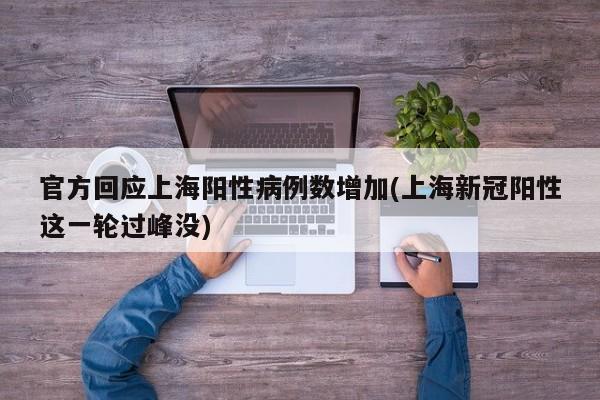 官方回应上海阳性病例数增加(上海新冠阳性这一轮过峰没)