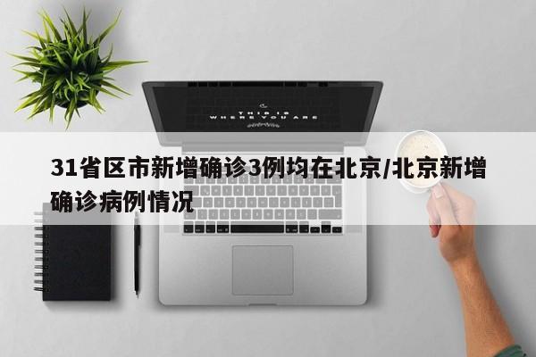 31省区市新增确诊3例均在北京/北京新增确诊病例情况