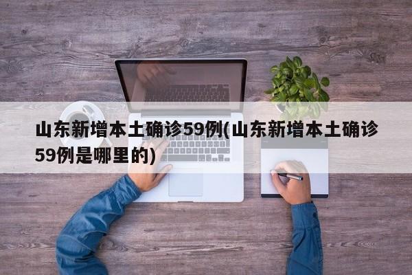 山东新增本土确诊59例(山东新增本土确诊59例是哪里的)