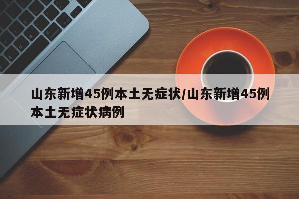 山东新增45例本土无症状/山东新增45例本土无症状病例