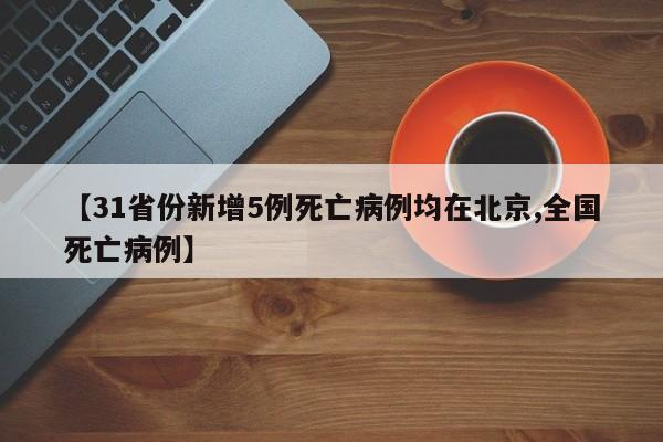 【31省份新增5例死亡病例均在北京,全国死亡病例】