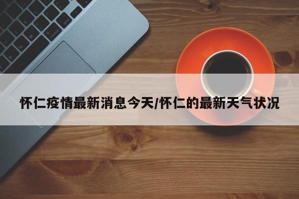 怀仁疫情最新消息今天/怀仁的最新天气状况
