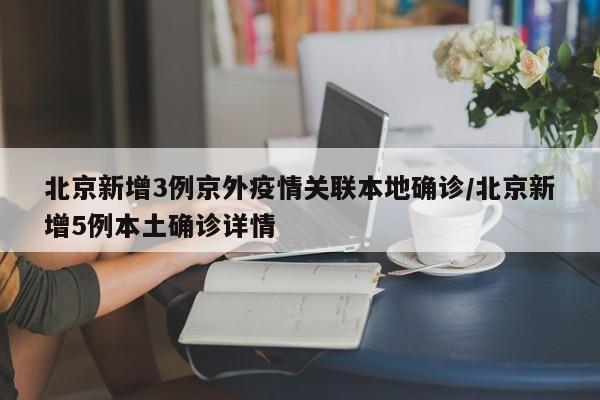 北京新增3例京外疫情关联本地确诊/北京新增5例本土确诊详情