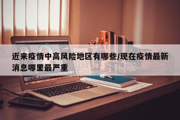 近来疫情中高风险地区有哪些/现在疫情最新消息哪里最严重