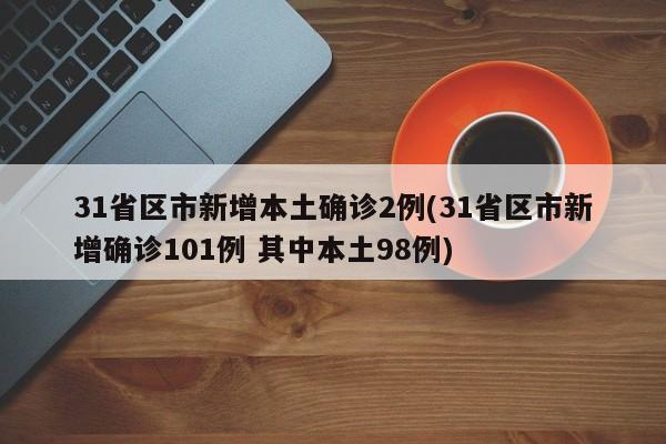31省区市新增本土确诊2例(31省区市新增确诊101例 其中本土98例)