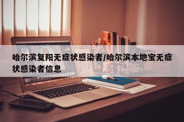 哈尔滨复阳无症状感染者/哈尔滨本地宝无症状感染者信息