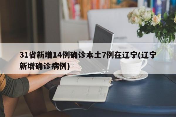 31省新增14例确诊本土7例在辽宁(辽宁新增确诊病例)