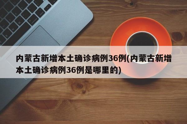 内蒙古新增本土确诊病例36例(内蒙古新增本土确诊病例36例是哪里的)