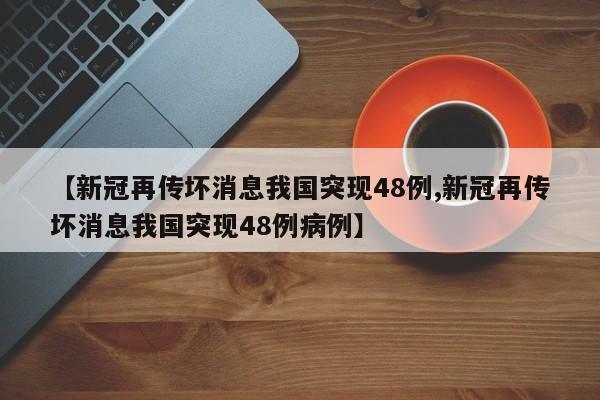【新冠再传坏消息我国突现48例,新冠再传坏消息我国突现48例病例】