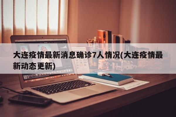 大连疫情最新消息确诊7人情况(大连疫情最新动态更新)