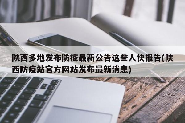 陕西多地发布防疫最新公告这些人快报告(陕西防疫站官方网站发布最新消息)