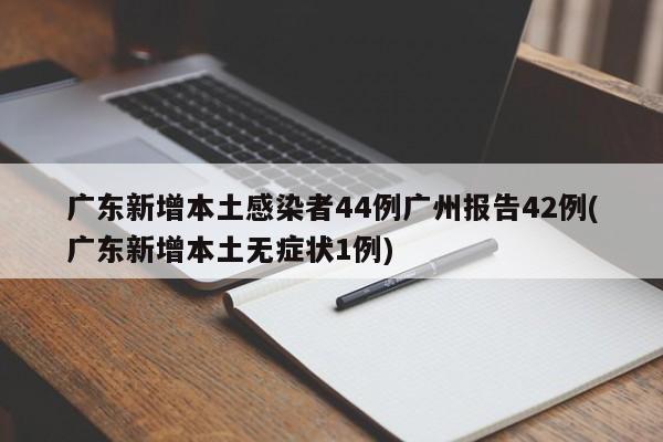 广东新增本土感染者44例广州报告42例(广东新增本土无症状1例)