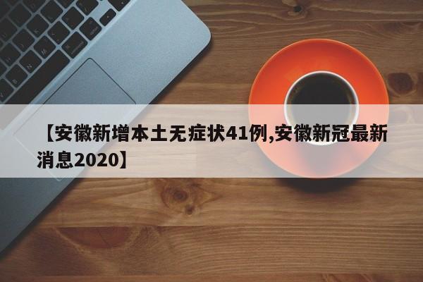 【安徽新增本土无症状41例,安徽新冠最新消息2020】