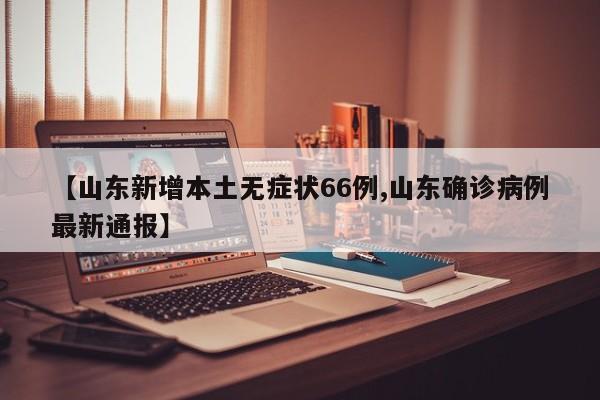 【山东新增本土无症状66例,山东确诊病例最新通报】