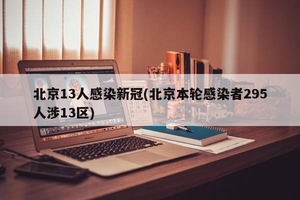北京13人感染新冠(北京本轮感染者295人涉13区)