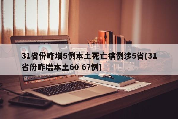 31省份昨增5例本土死亡病例涉5省(31省份昨增本土60 67例)