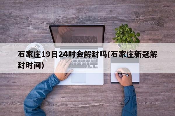 石家庄19日24时会解封吗(石家庄新冠解封时间)