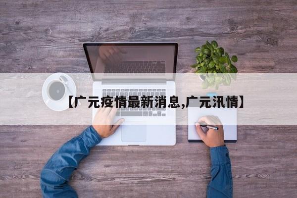 【广元疫情最新消息,广元汛情】