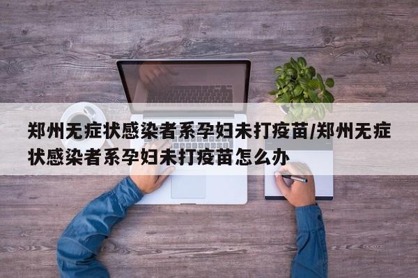 郑州无症状感染者系孕妇未打疫苗/郑州无症状感染者系孕妇未打疫苗怎么办