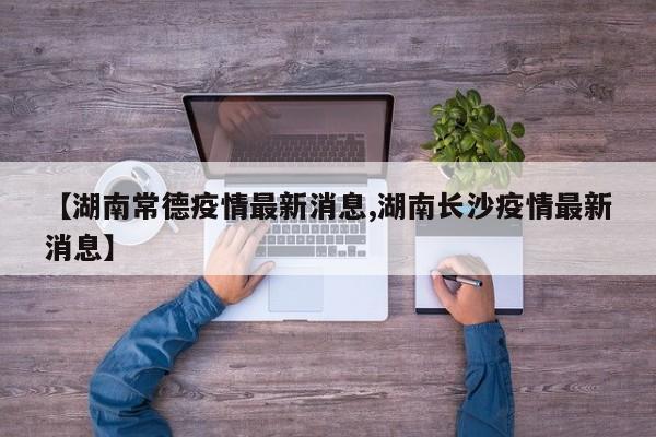 【湖南常德疫情最新消息,湖南长沙疫情最新消息】