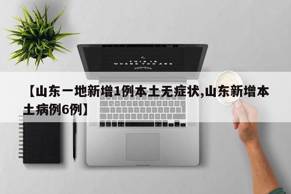 【山东一地新增1例本土无症状,山东新增本土病例6例】