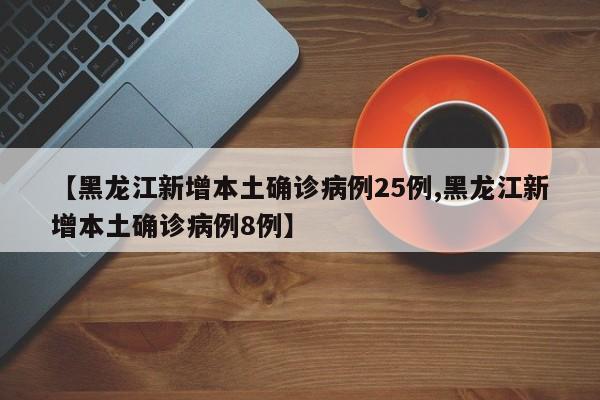 【黑龙江新增本土确诊病例25例,黑龙江新增本土确诊病例8例】