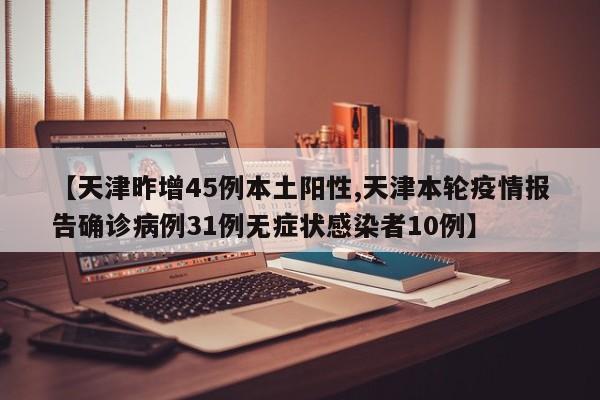 【天津昨增45例本土阳性,天津本轮疫情报告确诊病例31例无症状感染者10例】