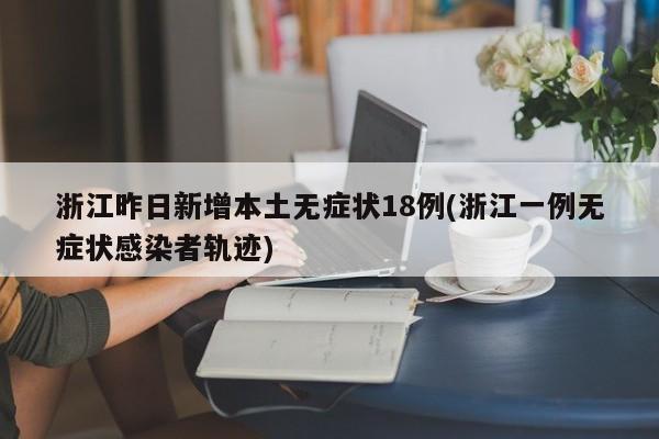 浙江昨日新增本土无症状18例(浙江一例无症状感染者轨迹)