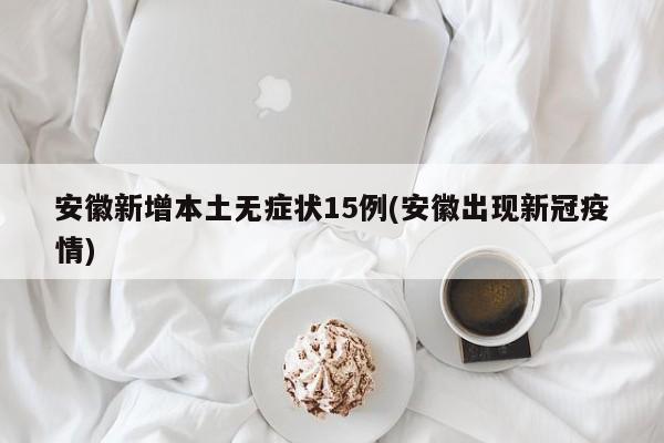 安徽新增本土无症状15例(安徽出现新冠疫情)