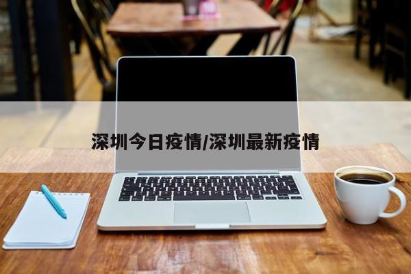 深圳今日疫情/深圳最新疫情