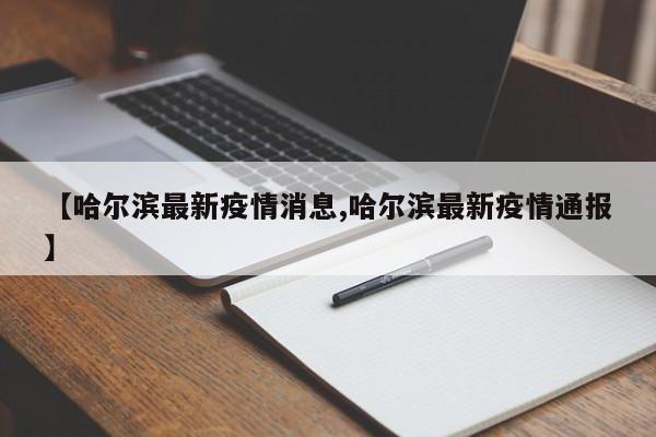 【哈尔滨最新疫情消息,哈尔滨最新疫情通报】