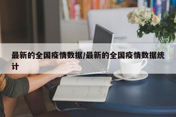 最新的全国疫情数据/最新的全国疫情数据统计
