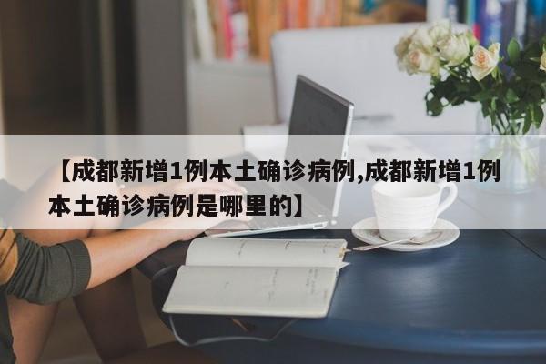 【成都新增1例本土确诊病例,成都新增1例本土确诊病例是哪里的】