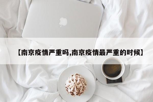 【南京疫情严重吗,南京疫情最严重的时候】