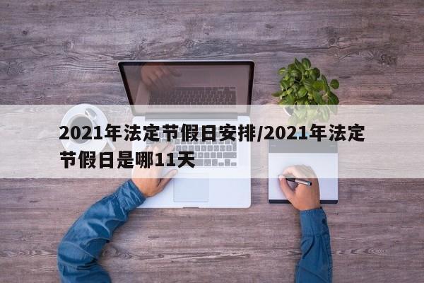 2021年法定节假日安排/2021年法定节假日是哪11天