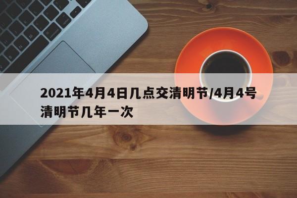 2021年4月4日几点交清明节/4月4号清明节几年一次