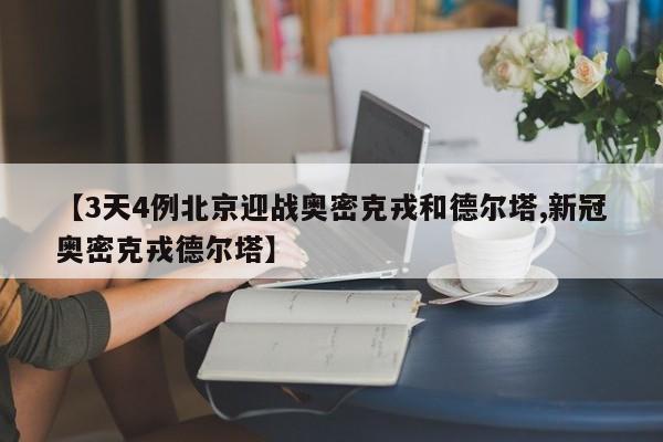 【3天4例北京迎战奥密克戎和德尔塔,新冠奥密克戎德尔塔】
