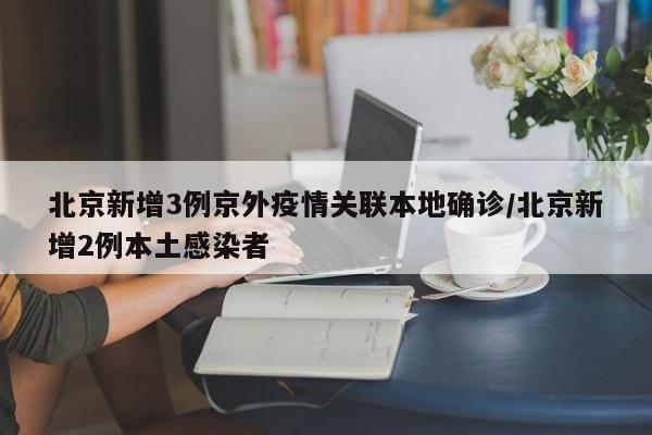 北京新增3例京外疫情关联本地确诊/北京新增2例本土感染者
