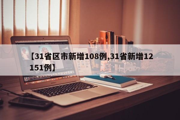 【31省区市新增108例,31省新增12 151例】