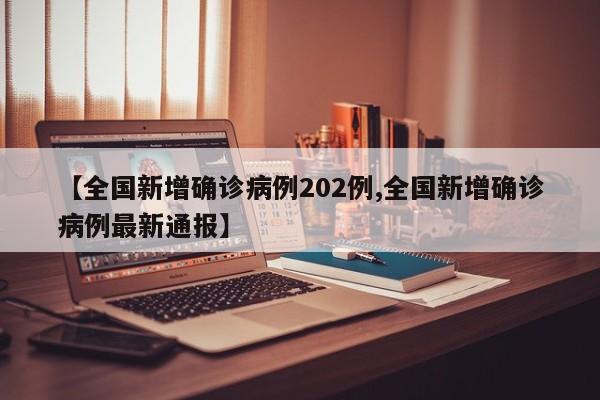 【全国新增确诊病例202例,全国新增确诊病例最新通报】