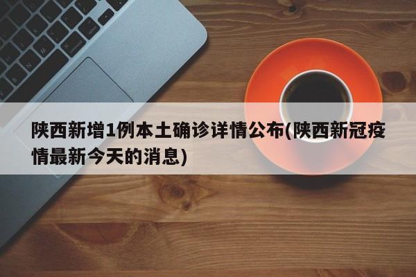陕西新增1例本土确诊详情公布(陕西新冠疫情最新今天的消息)