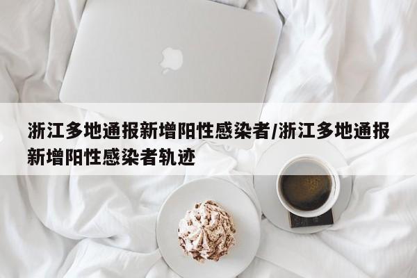浙江多地通报新增阳性感染者/浙江多地通报新增阳性感染者轨迹