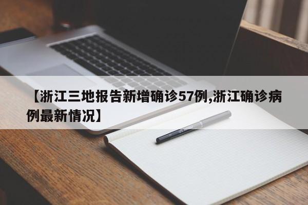 【浙江三地报告新增确诊57例,浙江确诊病例最新情况】