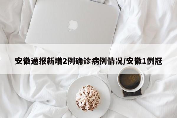 安徽通报新增2例确诊病例情况/安徽1例冠