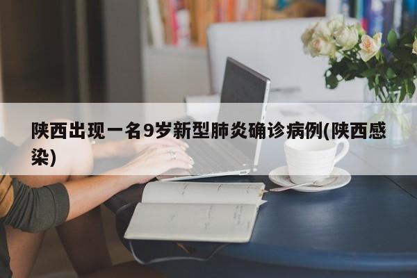 陕西出现一名9岁新型肺炎确诊病例(陕西感染)