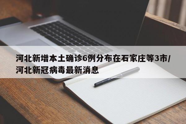 河北新增本土确诊6例分布在石家庄等3市/河北新冠病毒最新消息