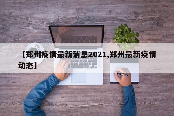 【郑州疫情最新消息2021,郑州最新疫情动态】