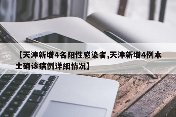 【天津新增4名阳性感染者,天津新增4例本土确诊病例详细情况】